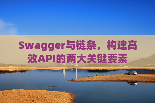 Swagger与链条，构建高效API的两大关键要素
